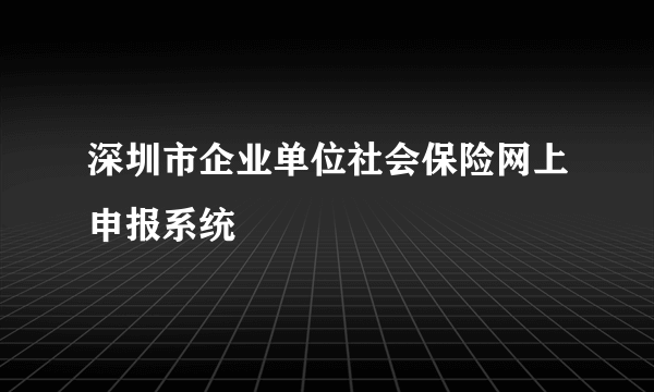 深圳市企业单位社会保险网上申报系统