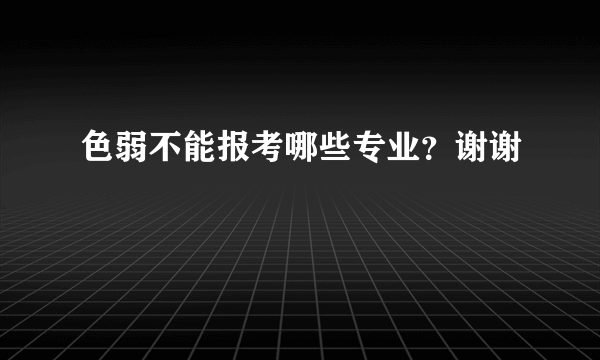 色弱不能报考哪些专业？谢谢