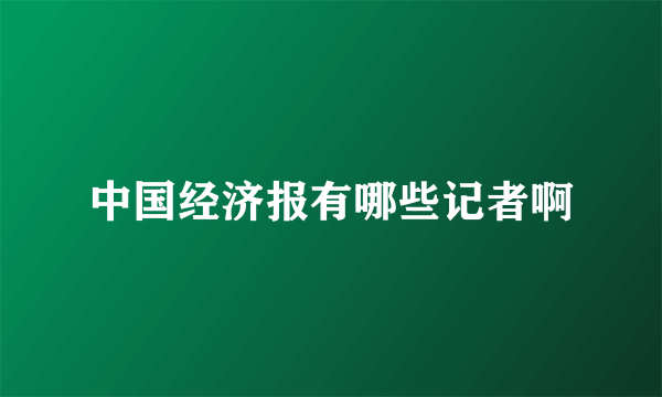 中国经济报有哪些记者啊