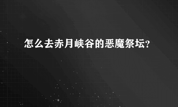 怎么去赤月峡谷的恶魔祭坛？