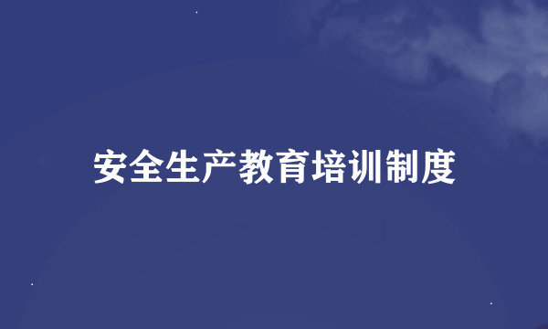 安全生产教育培训制度