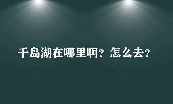 千岛湖在哪里啊？怎么去？