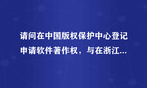 请问在中国版权保护中心登记申请软件著作权，与在浙江省版权保护管理中心登记申请软件著作权有区别吗？