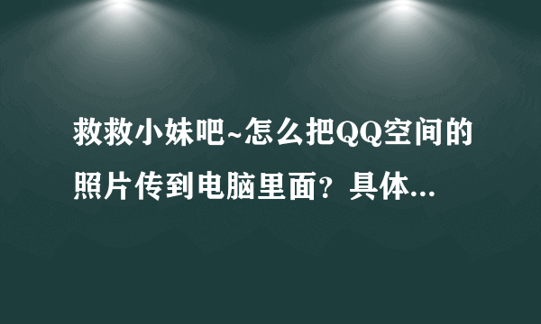 救救小妹吧~怎么把QQ空间的照片传到电脑里面？具体怎么操作？