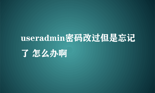 useradmin密码改过但是忘记了 怎么办啊