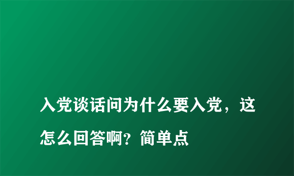 
入党谈话问为什么要入党，这怎么回答啊？简单点

