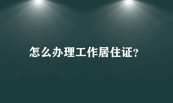 怎么办理工作居住证？