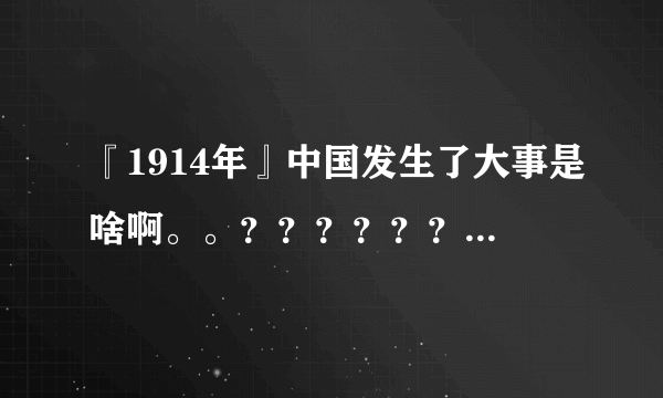 『1914年』中国发生了大事是啥啊。。？？？？？？？？？？？？？