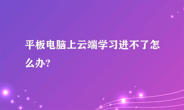 平板电脑上云端学习进不了怎么办?