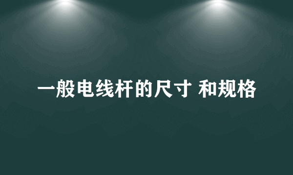 一般电线杆的尺寸 和规格