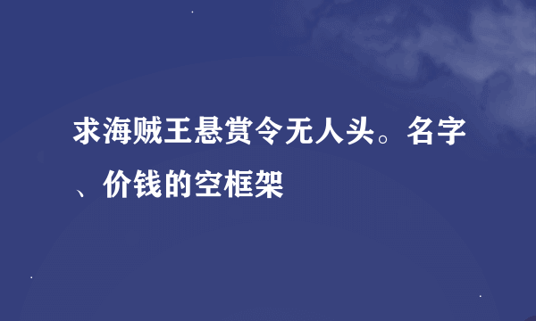 求海贼王悬赏令无人头。名字、价钱的空框架