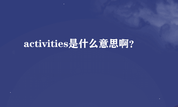 activities是什么意思啊？