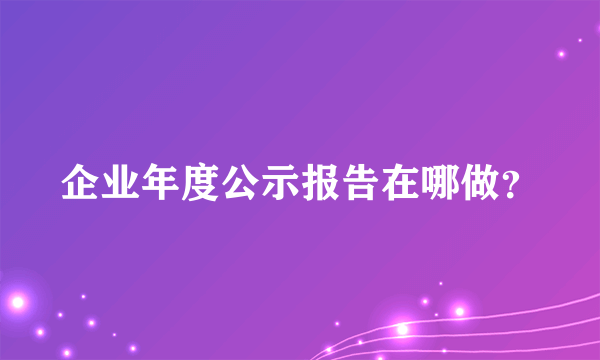 企业年度公示报告在哪做？