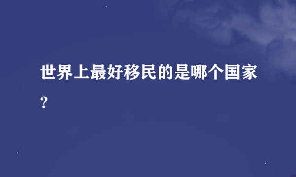 世界上最好移民的是哪个国家？