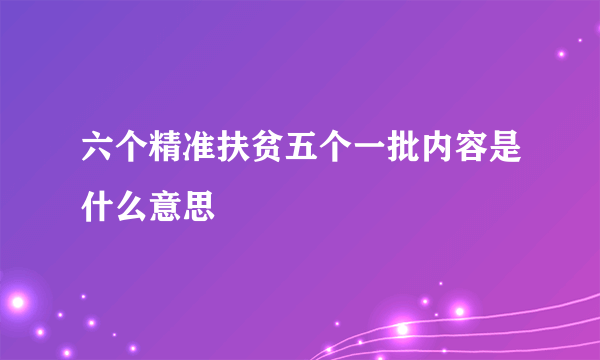 六个精准扶贫五个一批内容是什么意思