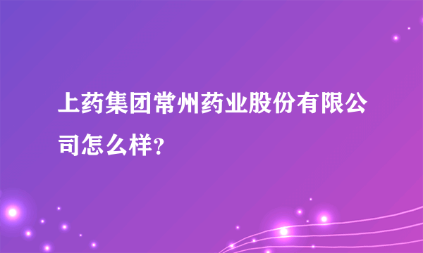 上药集团常州药业股份有限公司怎么样？