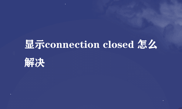 显示connection closed 怎么解决