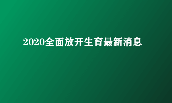 2020全面放开生育最新消息