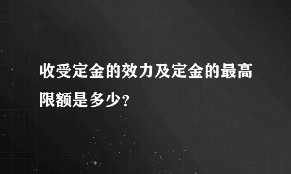 收受定金的效力及定金的最高限额是多少？