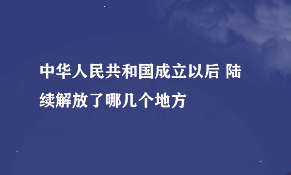 中华人民共和国成立以后 陆续解放了哪几个地方