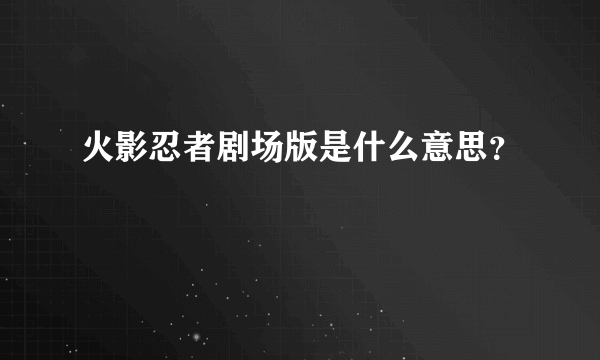 火影忍者剧场版是什么意思？