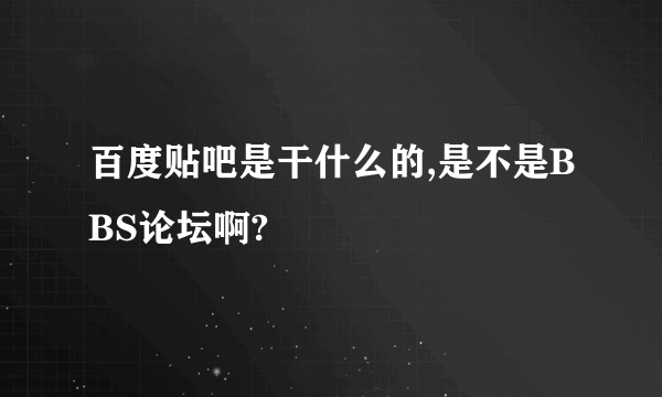 百度贴吧是干什么的,是不是BBS论坛啊?