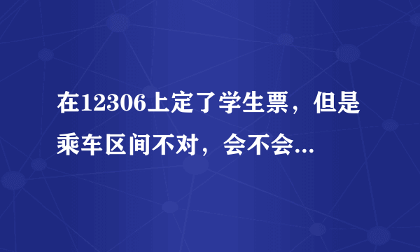 在12306上定了学生票，但是乘车区间不对，会不会拿票给我？去拿票的时候补回全票行不行？会不会还是要退