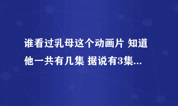 谁看过乳母这个动画片 知道他一共有几集 据说有3集 如果知道的话 能告诉我第三集的剧情不