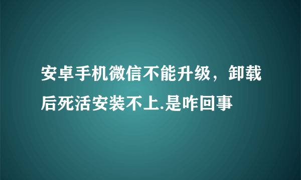 安卓手机微信不能升级，卸载后死活安装不上.是咋回事