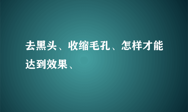 去黑头、收缩毛孔、怎样才能达到效果、