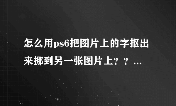 怎么用ps6把图片上的字抠出来挪到另一张图片上？？求大神啊😊