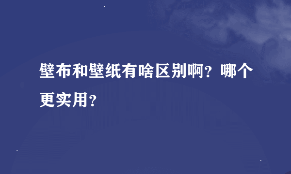 壁布和壁纸有啥区别啊？哪个更实用？