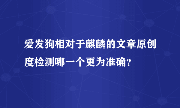 爱发狗相对于麒麟的文章原创度检测哪一个更为准确？