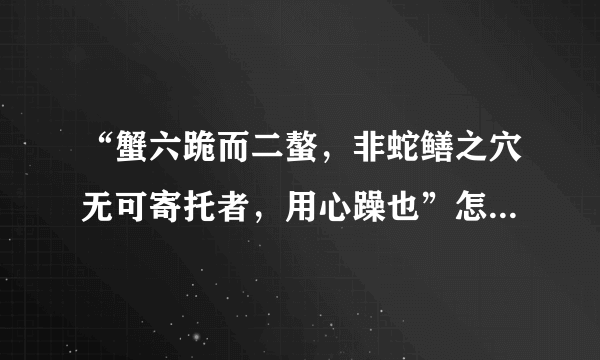 “蟹六跪而二螯，非蛇鳝之穴无可寄托者，用心躁也”怎么翻译？