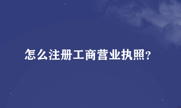 怎么注册工商营业执照？