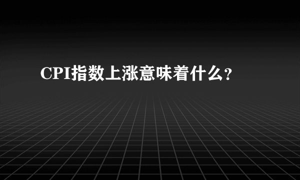 CPI指数上涨意味着什么？