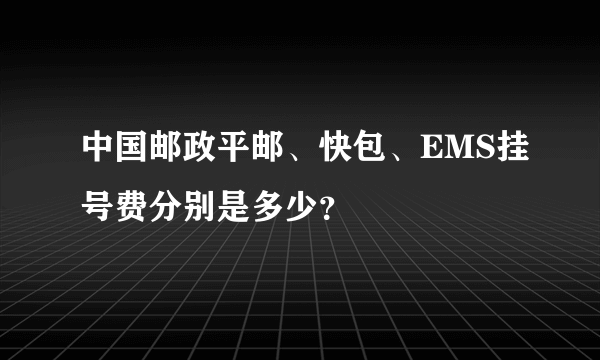 中国邮政平邮、快包、EMS挂号费分别是多少？