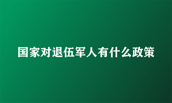 国家对退伍军人有什么政策