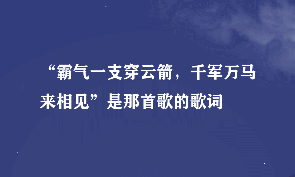 “霸气一支穿云箭，千军万马来相见”是那首歌的歌词