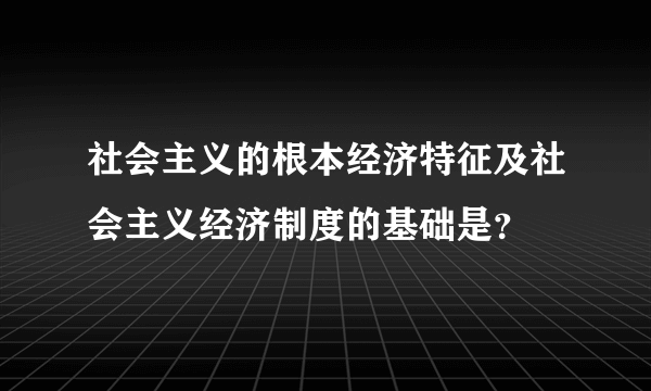 社会主义的根本经济特征及社会主义经济制度的基础是？