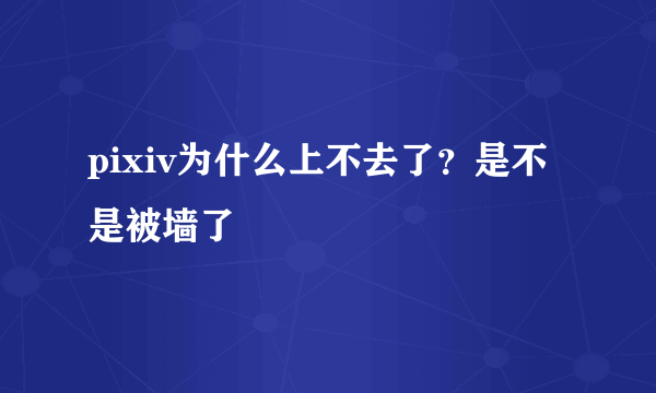 pixiv为什么上不去了？是不是被墙了