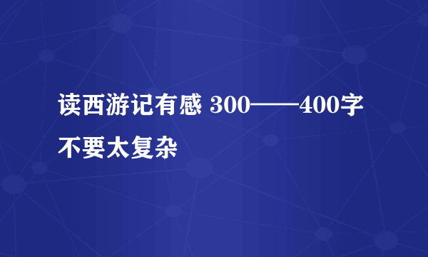 读西游记有感 300——400字 不要太复杂