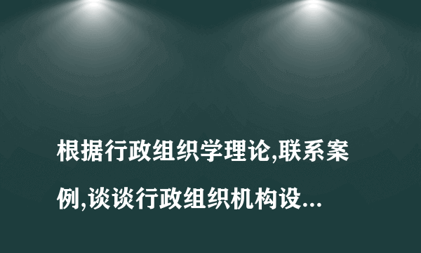 
根据行政组织学理论,联系案例,谈谈行政组织机构设立的原则和影响因素是什么

