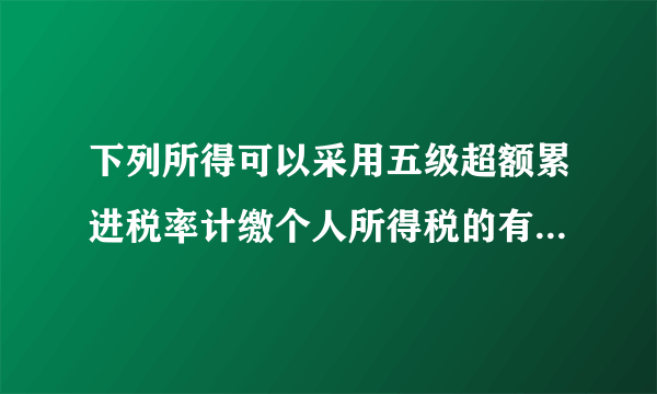 下列所得可以采用五级超额累进税率计缴个人所得税的有（       ）。