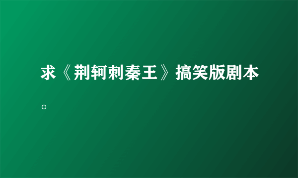 求《荆轲刺秦王》搞笑版剧本。