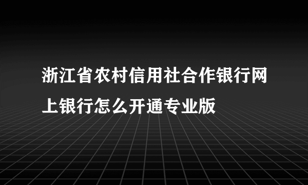 浙江省农村信用社合作银行网上银行怎么开通专业版