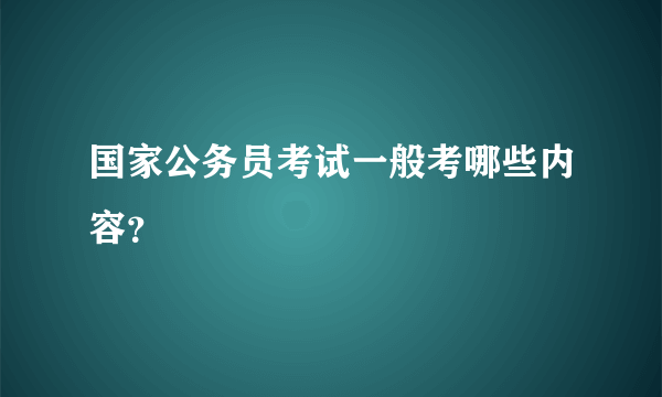 国家公务员考试一般考哪些内容？