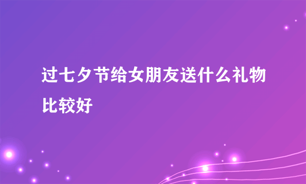 过七夕节给女朋友送什么礼物比较好