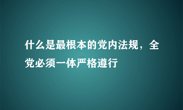 什么是最根本的党内法规，全党必须一体严格遵行