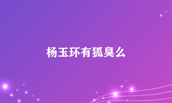 杨玉环有狐臭么